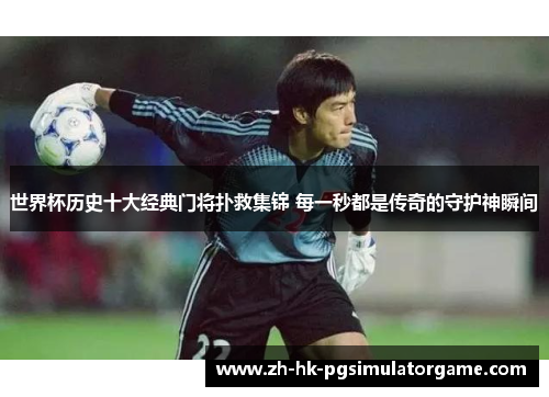 世界杯历史十大经典门将扑救集锦 每一秒都是传奇的守护神瞬间 世界杯历史十大经典门将扑救集锦 每一秒都是传奇的守护神瞬间