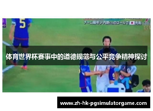 体育世界杯赛事中的道德规范与公平竞争精神探讨 体育世界杯赛事中的道德规范与公平竞争精神探讨