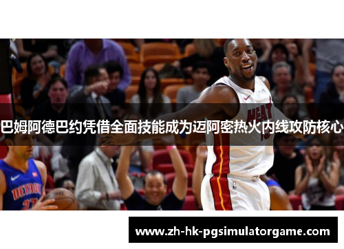 巴姆阿德巴约凭借全面技能成为迈阿密热火内线攻防核心 巴姆阿德巴约凭借全面技能成为迈阿密热火内线攻防核心