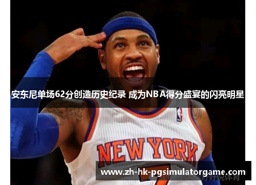 安东尼单场62分创造历史纪录 成为NBA得分盛宴的闪亮明星 安东尼单场62分创造历史纪录 成为NBA得分盛宴的闪亮明星