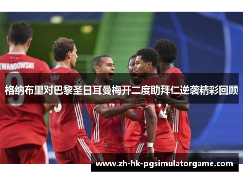 格纳布里对巴黎圣日耳曼梅开二度助拜仁逆袭精彩回顾 格纳布里对巴黎圣日耳曼梅开二度助拜仁逆袭精彩回顾