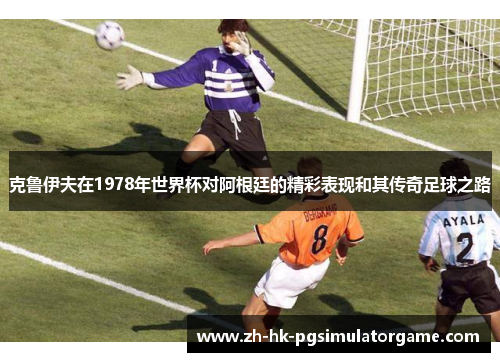 克鲁伊夫在1978年世界杯对阿根廷的精彩表现和其传奇足球之路 克鲁伊夫在1978年世界杯对阿根廷的精彩表现和其传奇足球之路