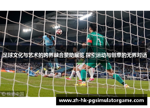 足球文化与艺术的跨界融合赞助展览 探索运动与创意的无界对话