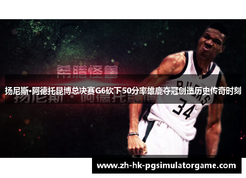 扬尼斯·阿德托昆博总决赛G6砍下50分率雄鹿夺冠创造历史传奇时刻