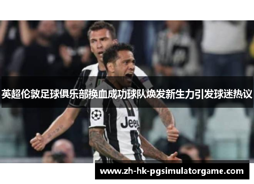英超伦敦足球俱乐部换血成功球队焕发新生力引发球迷热议