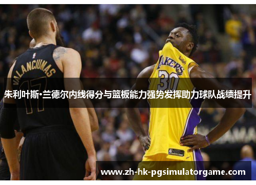 朱利叶斯·兰德尔内线得分与篮板能力强势发挥助力球队战绩提升