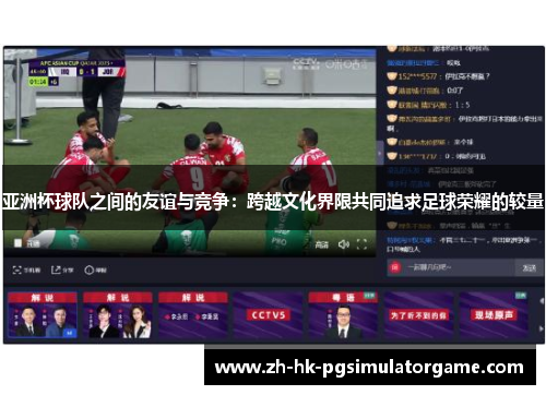 亚洲杯球队之间的友谊与竞争：跨越文化界限共同追求足球荣耀的较量