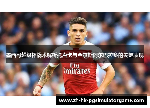 墨西哥超级杯战术解析托卢卡与查尔斯阿尔巴拉多的关键表现