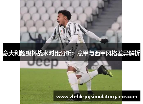 意大利超级杯战术对比分析：意甲与西甲风格差异解析