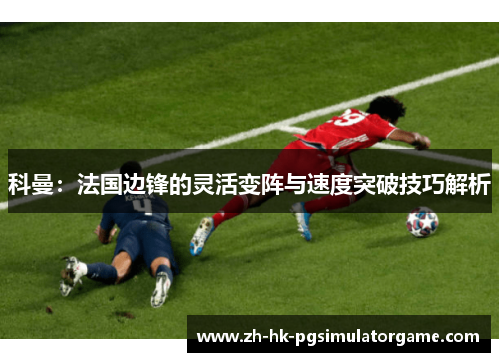 科曼：法国边锋的灵活变阵与速度突破技巧解析
