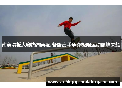 南美滑板大赛热潮再起 各路高手争夺极限运动巅峰荣耀
