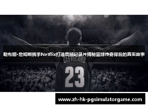 勒布朗·詹姆斯携手Netflix打造震撼纪录片揭秘篮球传奇背后的真实故事
