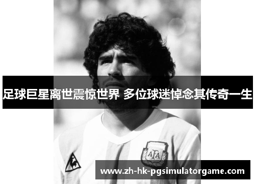 足球巨星离世震惊世界 多位球迷悼念其传奇一生