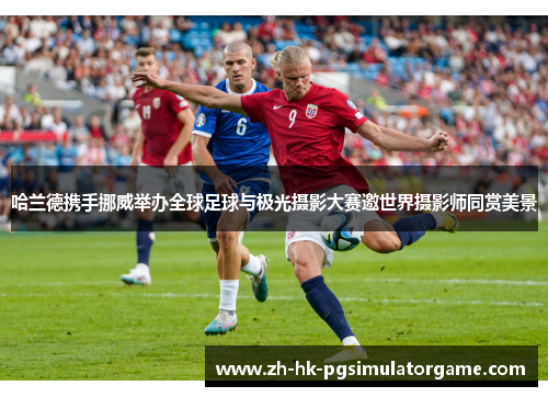 哈兰德携手挪威举办全球足球与极光摄影大赛邀世界摄影师同赏美景