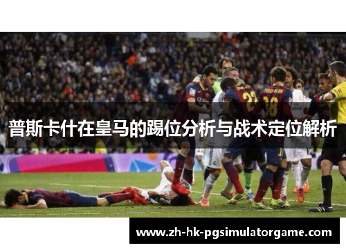 普斯卡什在皇马的踢位分析与战术定位解析