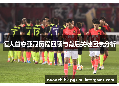 恒大首夺亚冠历程回顾与背后关键因素分析