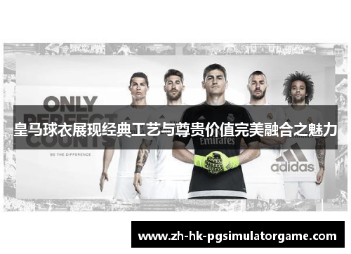 皇马球衣展现经典工艺与尊贵价值完美融合之魅力