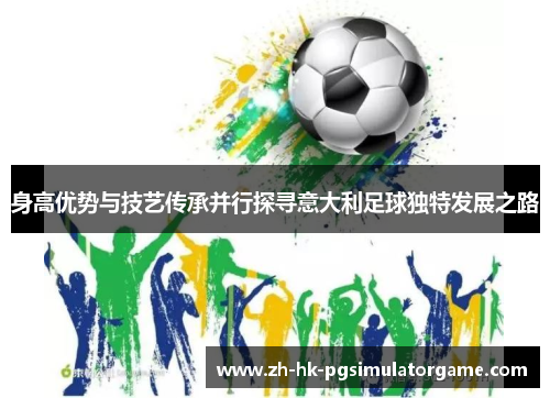 身高优势与技艺传承并行探寻意大利足球独特发展之路